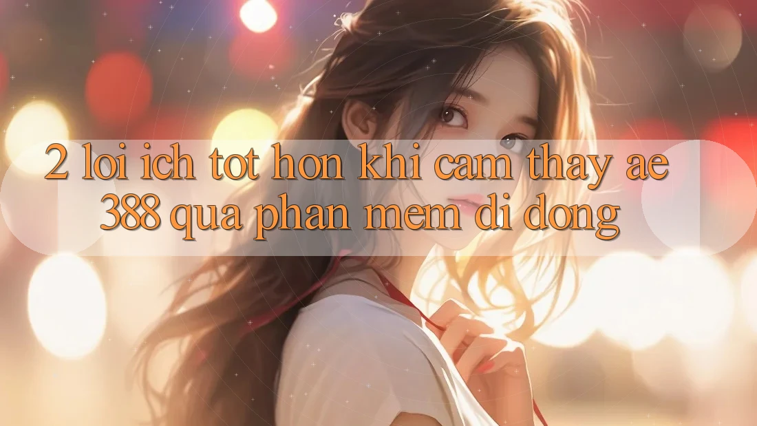 2. Lợi ích tốt hơn khi cảm thấy ae388 qua phần mềm di động 2. Lợi ích tốt hơn khi cảm thấy ae388 qua phần mềm di động