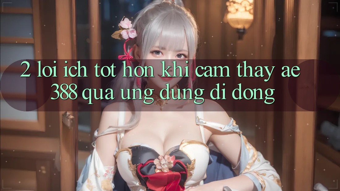 2. Lợi ích tốt hơn khi cảm thấy ae388 qua ứng dụng di động 2. Lợi ích tốt hơn khi cảm thấy ae388 qua ứng dụng di động