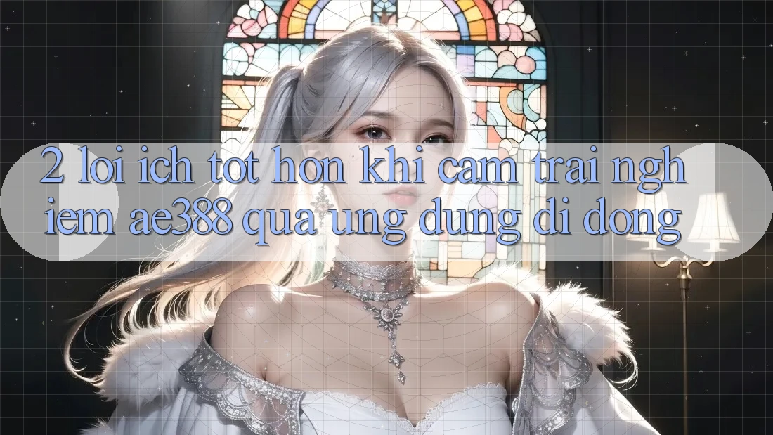 2. Lợi ích tốt hơn khi cảm trải nghiệm ae388 qua ứng dụng di động 2. Lợi ích tốt hơn khi cảm trải nghiệm ae388 qua ứng dụng di động