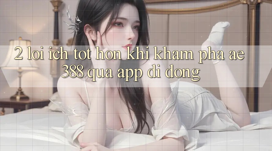 2. Lợi ích tốt hơn khi khám phá ae388 qua app di động 2. Lợi ích tốt hơn khi khám phá ae388 qua app di động
