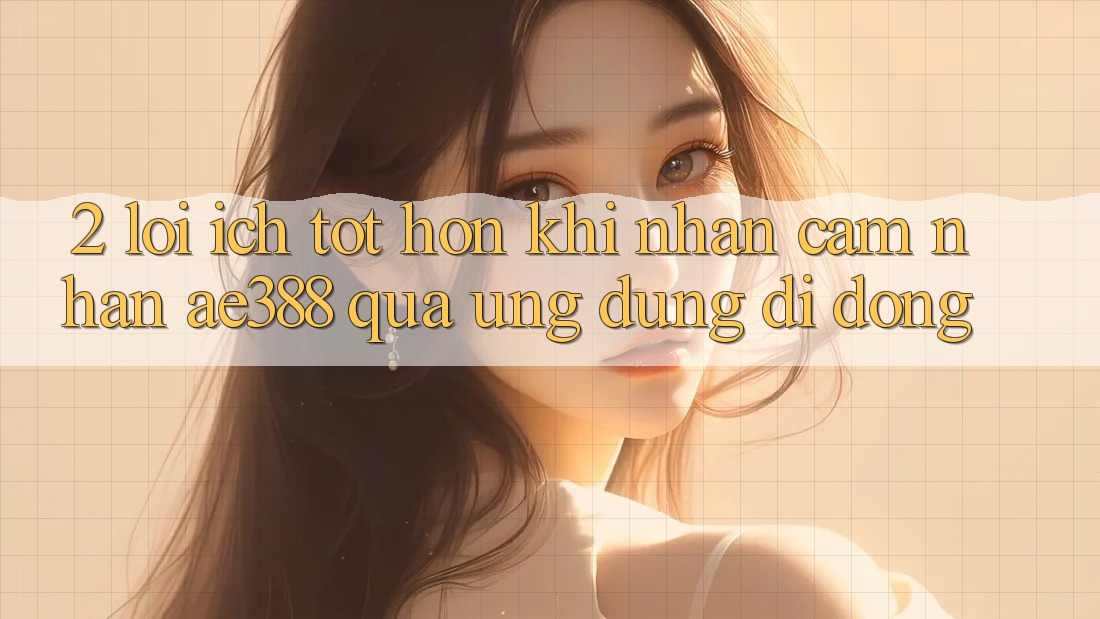 2. Lợi ích tốt hơn khi nhận cảm nhận ae388 qua ứng dụng di động 2. Lợi ích tốt hơn khi nhận cảm nhận ae388 qua ứng dụng di động
