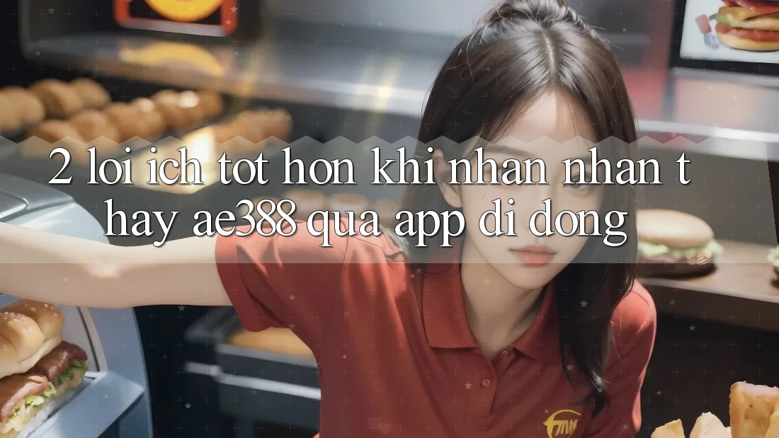 2. Lợi ích tốt hơn khi nhận nhận thấy ae388 qua app di động 2. Lợi ích tốt hơn khi nhận nhận thấy ae388 qua app di động