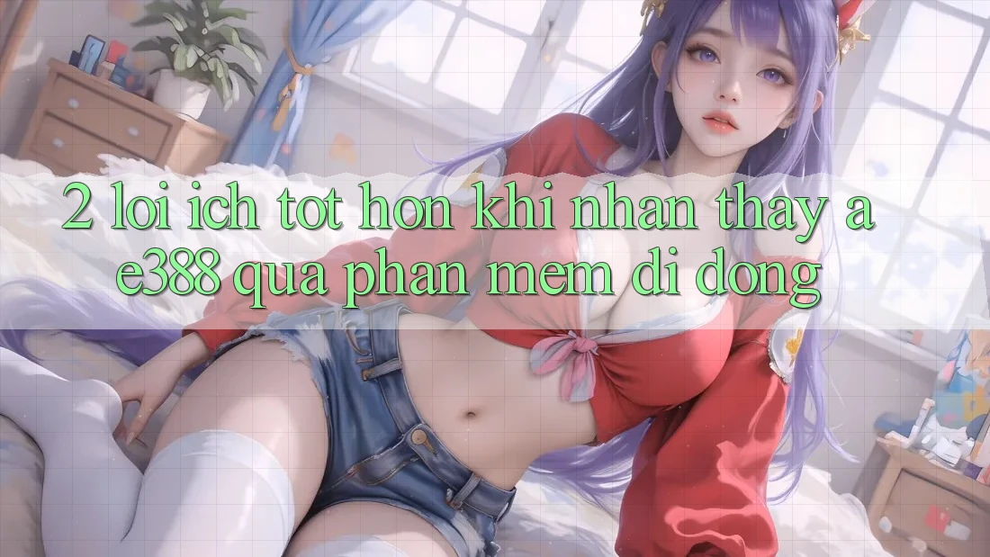 2. Lợi ích tốt hơn khi nhận thấy ae388 qua phần mềm di động 2. Lợi ích tốt hơn khi nhận thấy ae388 qua phần mềm di động