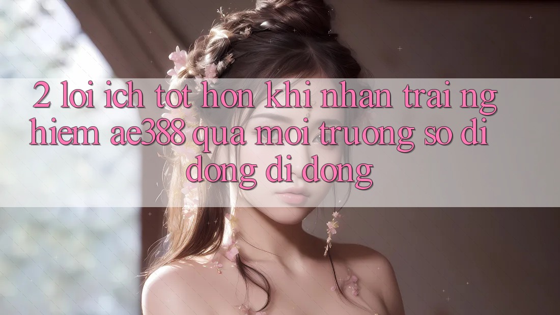 2. Lợi ích tốt hơn khi nhận trải nghiệm ae388 qua môi trường số di động di động 2. Lợi ích tốt hơn khi nhận trải nghiệm ae388 qua môi trường số di động di động