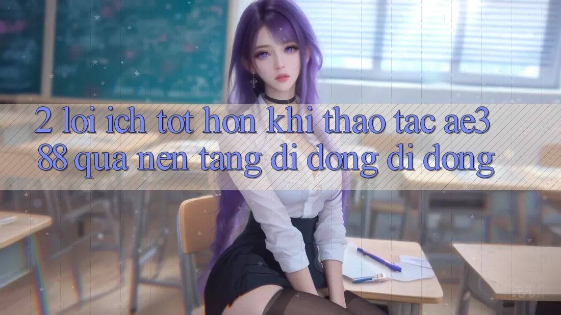 2. Lợi ích tốt hơn khi thao tác ae388 qua nền tảng di động di động