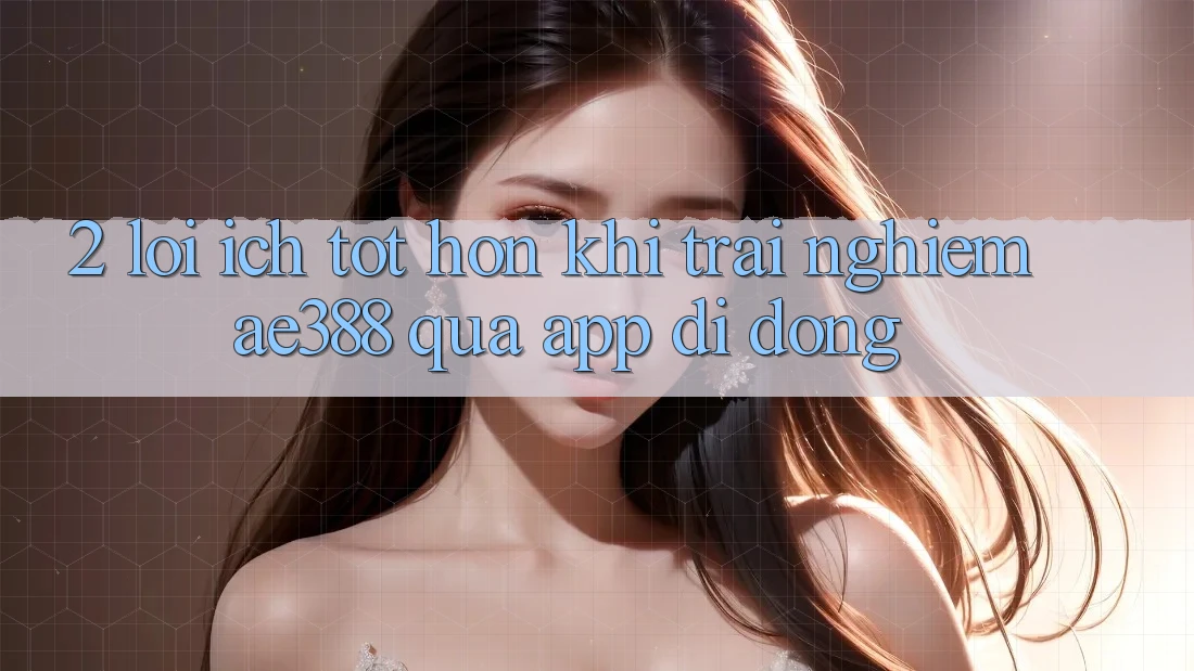 2. Lợi ích tốt hơn khi trải nghiệm ae388 qua app di động 2. Lợi ích tốt hơn khi trải nghiệm ae388 qua app di động