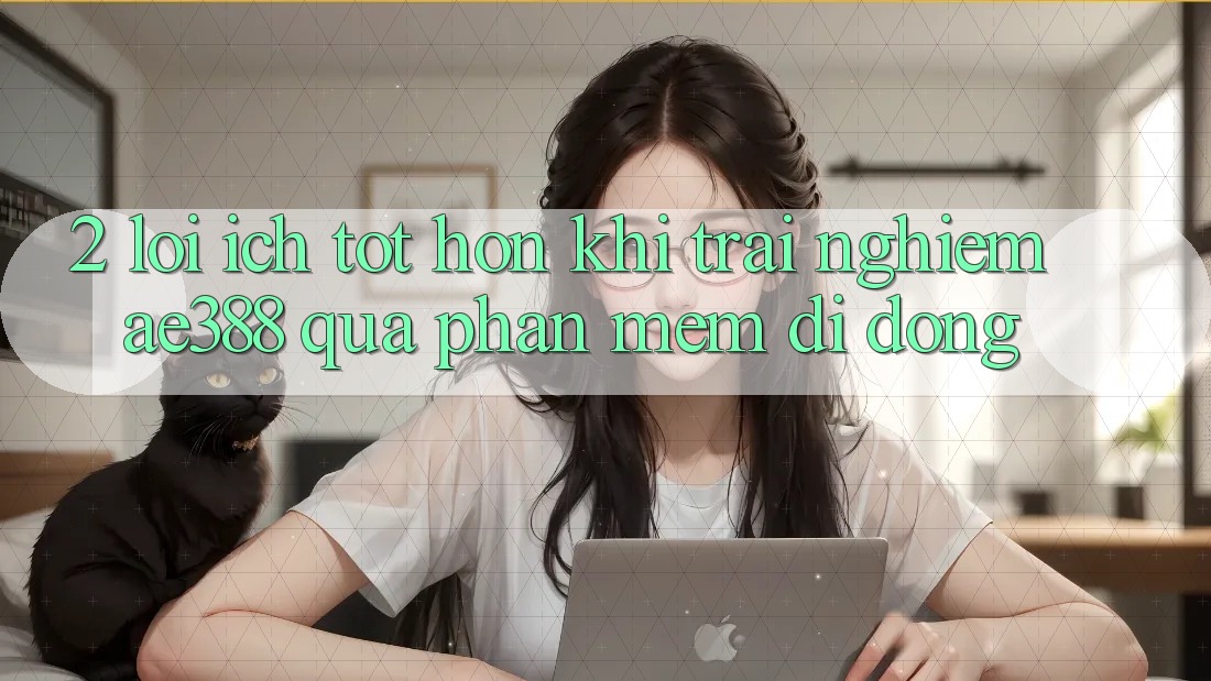 2. Lợi ích tốt hơn khi trải nghiệm ae388 qua phần mềm di động