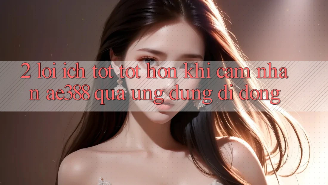 2. Lợi ích tốt tốt hơn khi cảm nhận ae388 qua ứng dụng di động 2. Lợi ích tốt tốt hơn khi cảm nhận ae388 qua ứng dụng di động