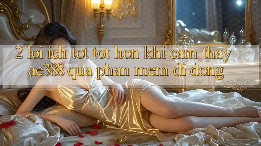 2. Lợi ích tốt tốt hơn khi cảm thấy ae388 qua phần mềm di động 2. Lợi ích tốt tốt hơn khi cảm thấy ae388 qua phần mềm di động