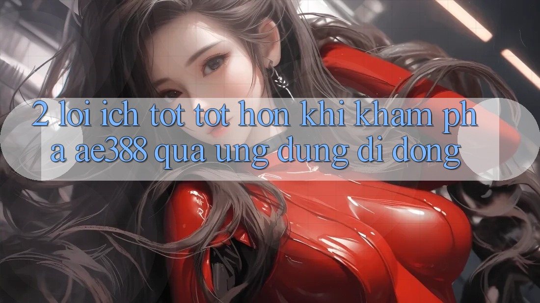 2. Lợi ích tốt tốt hơn khi khám phá ae388 qua ứng dụng di động 2. Lợi ích tốt tốt hơn khi khám phá ae388 qua ứng dụng di động