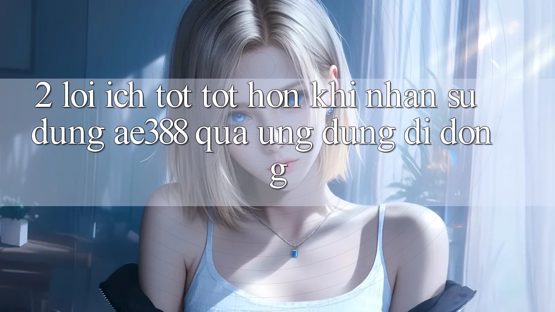 2. Lợi ích tốt tốt hơn khi nhận sử dụng ae388 qua ứng dụng di động 2. Lợi ích tốt tốt hơn khi nhận sử dụng ae388 qua ứng dụng di động