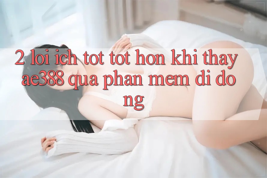 2. Lợi ích tốt tốt hơn khi thấy ae388 qua phần mềm di động 2. Lợi ích tốt tốt hơn khi thấy ae388 qua phần mềm di động