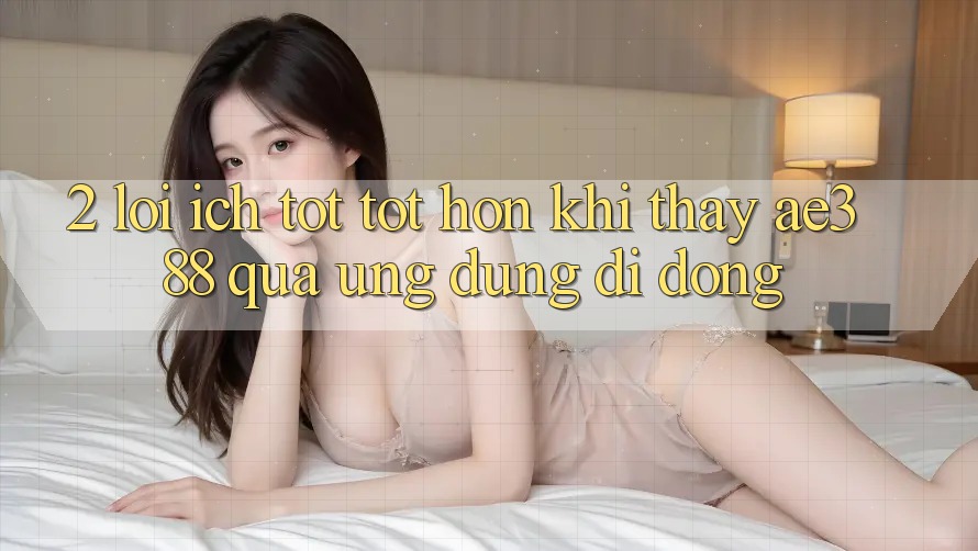 2. Lợi ích tốt tốt hơn khi thấy ae388 qua ứng dụng di động 2. Lợi ích tốt tốt hơn khi thấy ae388 qua ứng dụng di động
