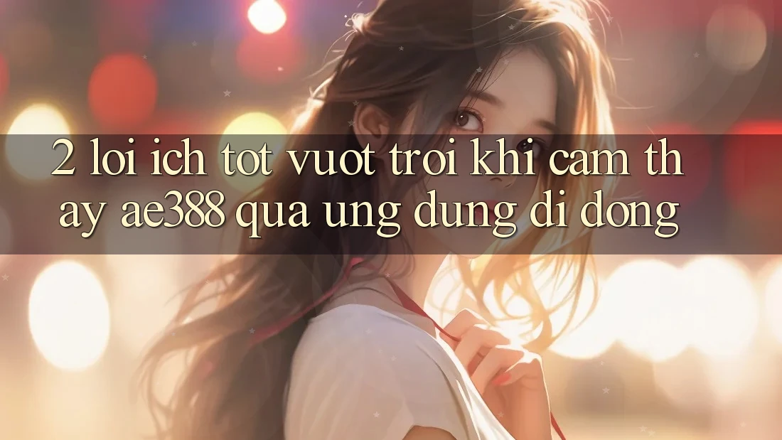 2. Lợi ích tốt vượt trội khi cảm thấy ae388 qua ứng dụng di động 2. Lợi ích tốt vượt trội khi cảm thấy ae388 qua ứng dụng di động