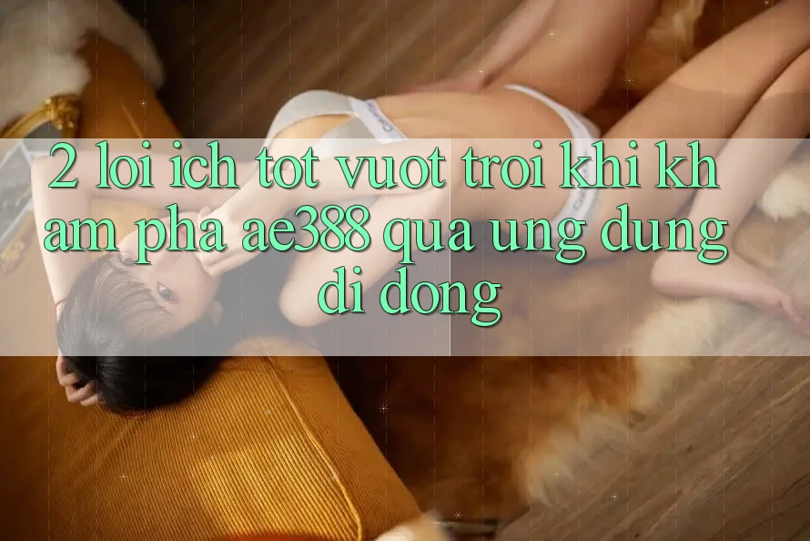 2. Lợi ích tốt vượt trội khi khám phá ae388 qua ứng dụng di động 2. Lợi ích tốt vượt trội khi khám phá ae388 qua ứng dụng di động