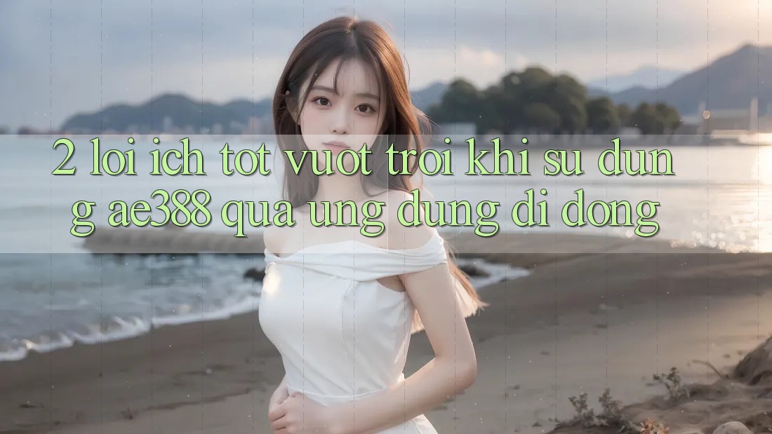 2. Lợi ích tốt vượt trội khi sử dụng ae388 qua ứng dụng di động 2. Lợi ích tốt vượt trội khi sử dụng ae388 qua ứng dụng di động