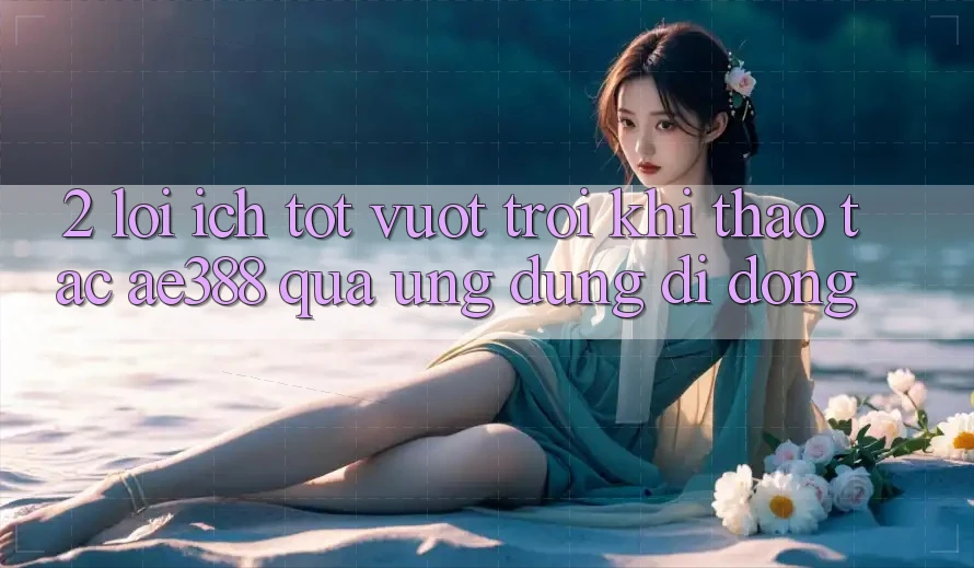 2. Lợi ích tốt vượt trội khi thao tác ae388 qua ứng dụng di động 2. Lợi ích tốt vượt trội khi thao tác ae388 qua ứng dụng di động