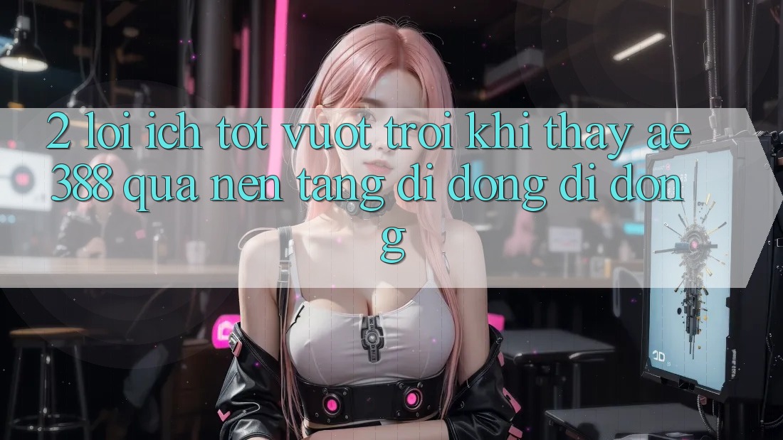 2. Lợi ích tốt vượt trội khi thấy ae388 qua nền tảng di động di động 2. Lợi ích tốt vượt trội khi thấy ae388 qua nền tảng di động di động