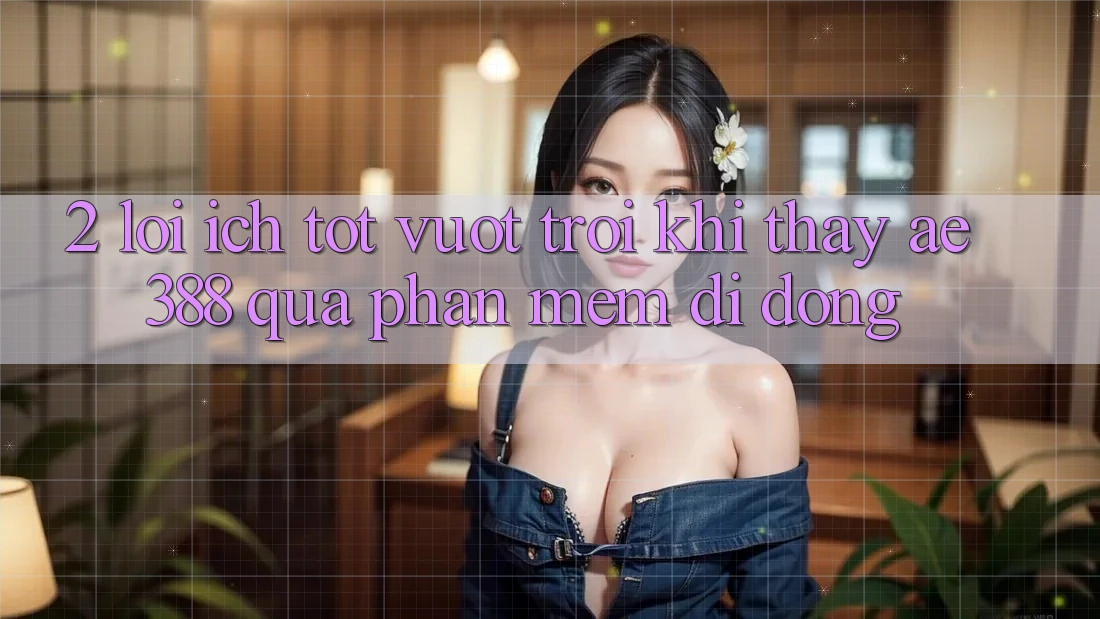 2. Lợi ích tốt vượt trội khi thấy ae388 qua phần mềm di động