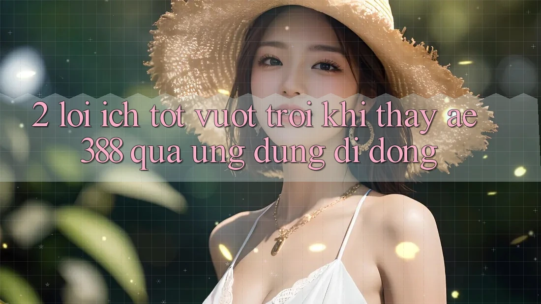 2. Lợi ích tốt vượt trội khi thấy ae388 qua ứng dụng di động