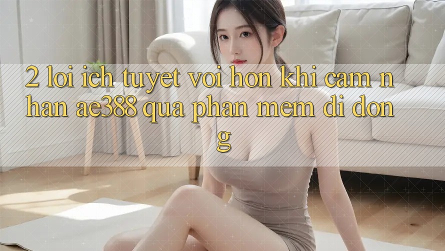2. Lợi ích tuyệt vời hơn khi cảm nhận ae388 qua phần mềm di động 2. Lợi ích tuyệt vời hơn khi cảm nhận ae388 qua phần mềm di động