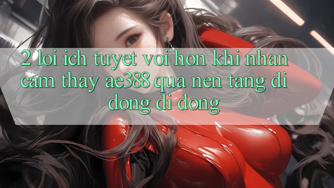 2. Lợi ích tuyệt vời hơn khi nhận cảm thấy ae388 qua nền tảng di động di động 2. Lợi ích tuyệt vời hơn khi nhận cảm thấy ae388 qua nền tảng di động di động