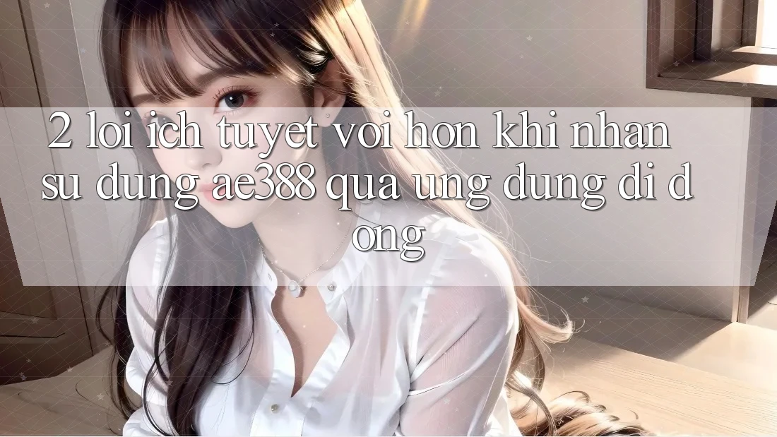 2. Lợi ích tuyệt vời hơn khi nhận sử dụng ae388 qua ứng dụng di động 2. Lợi ích tuyệt vời hơn khi nhận sử dụng ae388 qua ứng dụng di động