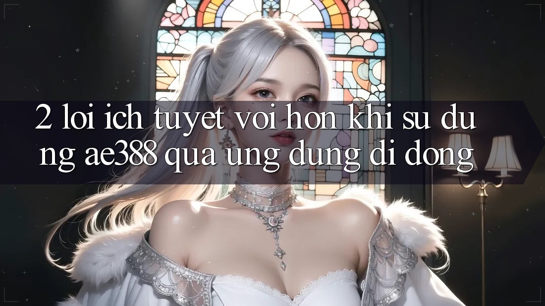 2. Lợi ích tuyệt vời hơn khi sử dụng ae388 qua ứng dụng di động 2. Lợi ích tuyệt vời hơn khi sử dụng ae388 qua ứng dụng di động