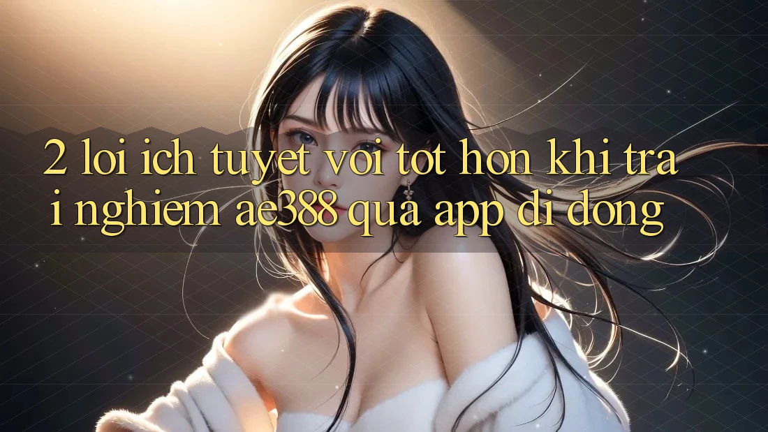 2. Lợi ích tuyệt vời tốt hơn khi trải nghiệm ae388 qua app di động 2. Lợi ích tuyệt vời tốt hơn khi trải nghiệm ae388 qua app di động