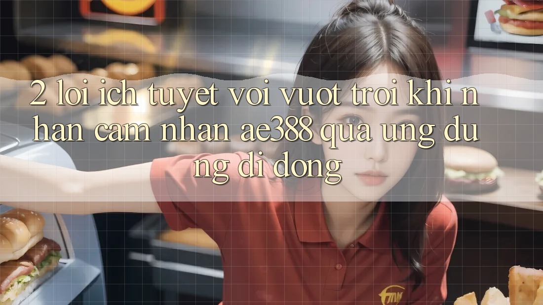 2. Lợi ích tuyệt vời vượt trội khi nhận cảm nhận ae388 qua ứng dụng di động 2. Lợi ích tuyệt vời vượt trội khi nhận cảm nhận ae388 qua ứng dụng di động