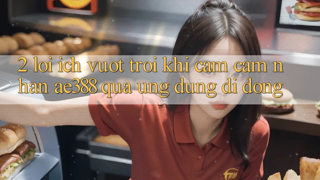 2. Lợi ích vượt trội khi cảm cảm nhận ae388 qua ứng dụng di động 2. Lợi ích vượt trội khi cảm cảm nhận ae388 qua ứng dụng di động