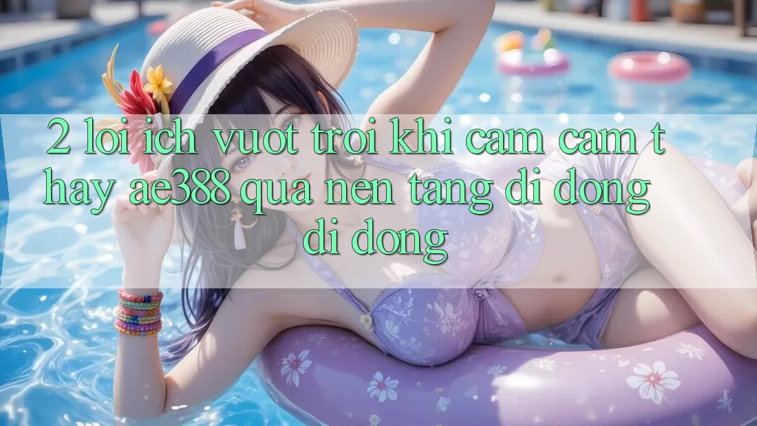 2. Lợi ích vượt trội khi cảm cảm thấy ae388 qua nền tảng di động di động 2. Lợi ích vượt trội khi cảm cảm thấy ae388 qua nền tảng di động di động