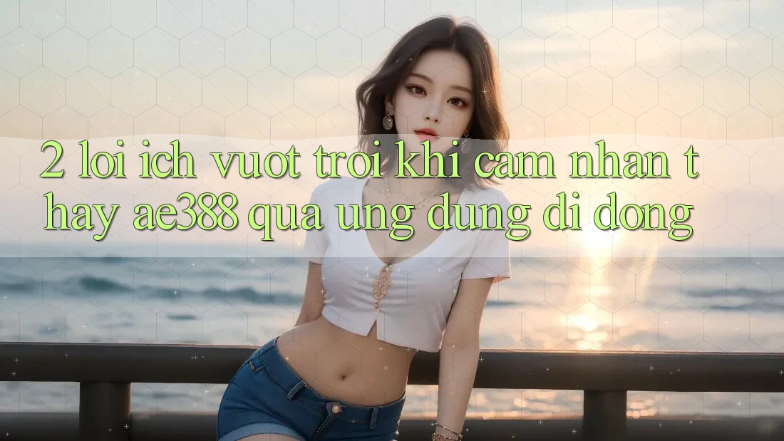 2. Lợi ích vượt trội khi cảm nhận thấy ae388 qua ứng dụng di động 2. Lợi ích vượt trội khi cảm nhận thấy ae388 qua ứng dụng di động