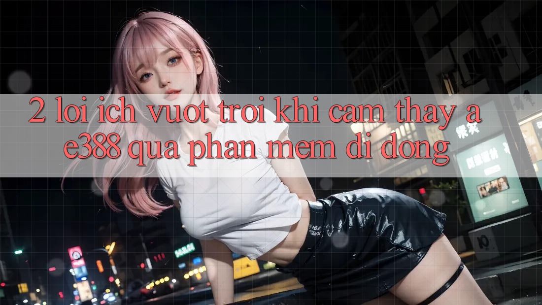 2. Lợi ích vượt trội khi cảm thấy ae388 qua phần mềm di động 2. Lợi ích vượt trội khi cảm thấy ae388 qua phần mềm di động