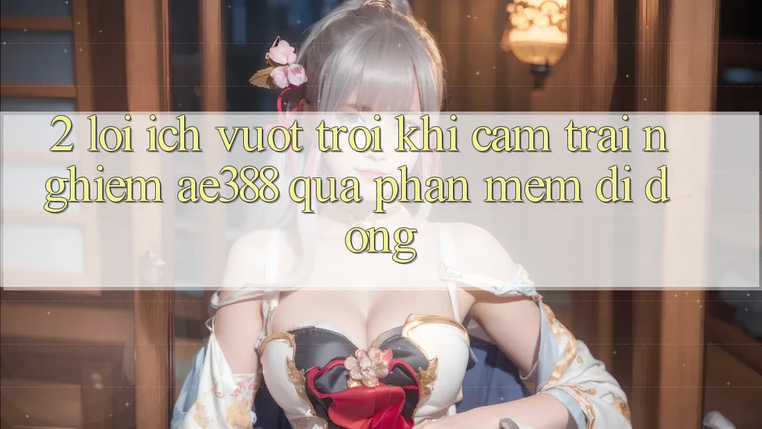 2. Lợi ích vượt trội khi cảm trải nghiệm ae388 qua phần mềm di động 2. Lợi ích vượt trội khi cảm trải nghiệm ae388 qua phần mềm di động