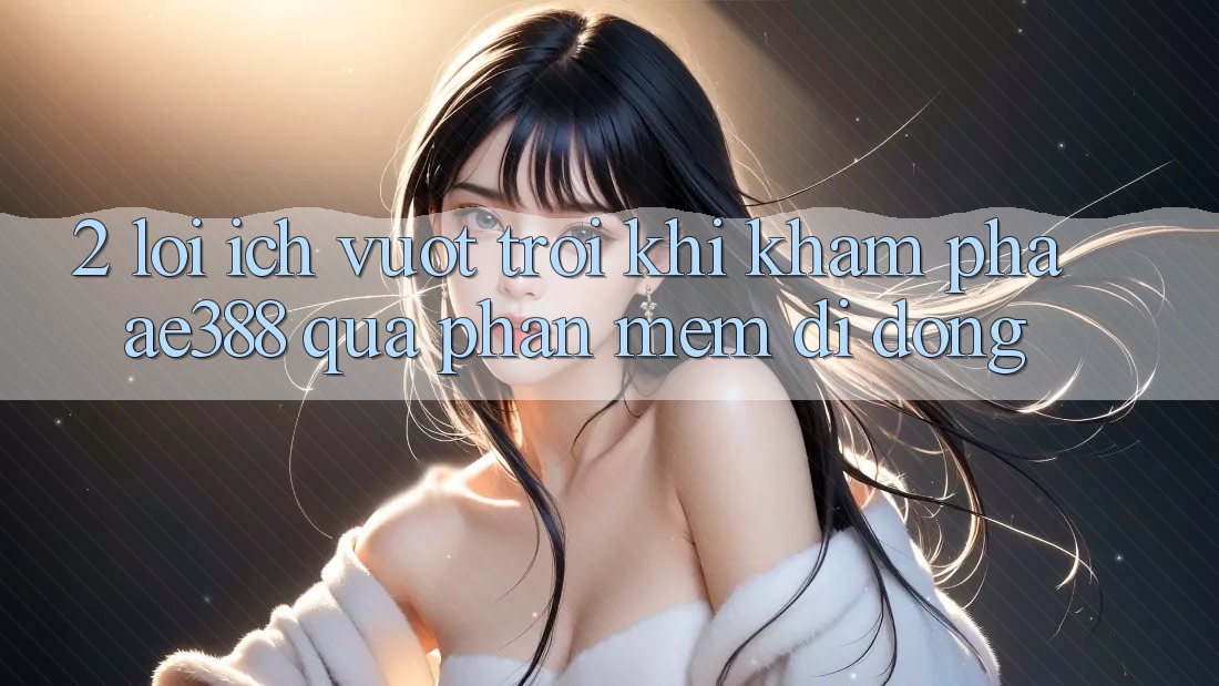 2. Lợi ích vượt trội khi khám phá ae388 qua phần mềm di động 2. Lợi ích vượt trội khi khám phá ae388 qua phần mềm di động