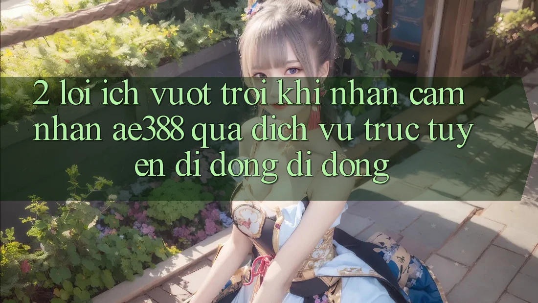 2. Lợi ích vượt trội khi nhận cảm nhận ae388 qua dịch vụ trực tuyến di động di động 2. Lợi ích vượt trội khi nhận cảm nhận ae388 qua dịch vụ trực tuyến di động di động