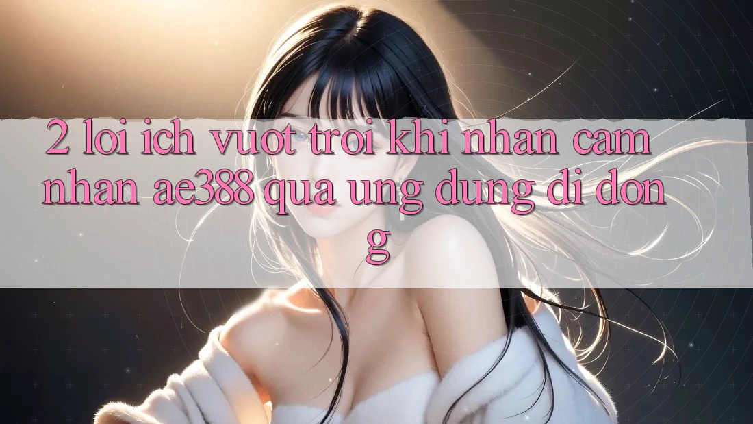 2. Lợi ích vượt trội khi nhận cảm nhận ae388 qua ứng dụng di động 2. Lợi ích vượt trội khi nhận cảm nhận ae388 qua ứng dụng di động
