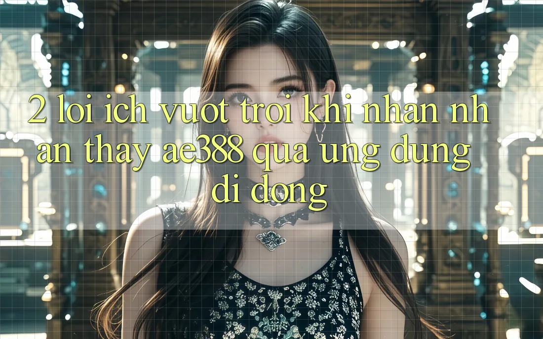2. Lợi ích vượt trội khi nhận nhận thấy ae388 qua ứng dụng di động 2. Lợi ích vượt trội khi nhận nhận thấy ae388 qua ứng dụng di động