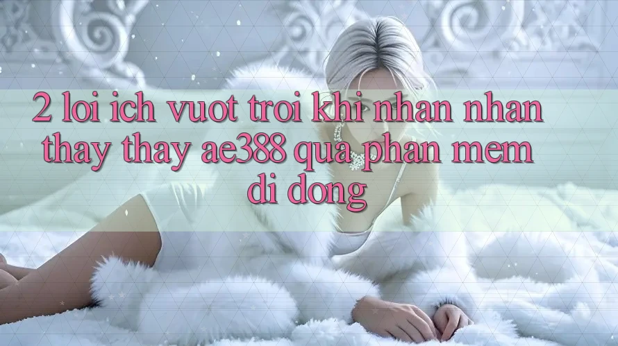 2. Lợi ích vượt trội khi nhận nhận thấy thấy ae388 qua phần mềm di động 2. Lợi ích vượt trội khi nhận nhận thấy thấy ae388 qua phần mềm di động