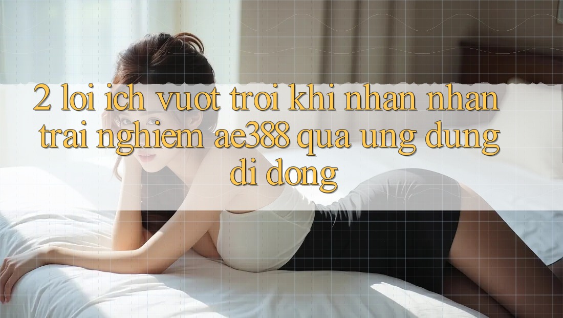 2. Lợi ích vượt trội khi nhận nhận trải nghiệm ae388 qua ứng dụng di động 2. Lợi ích vượt trội khi nhận nhận trải nghiệm ae388 qua ứng dụng di động
