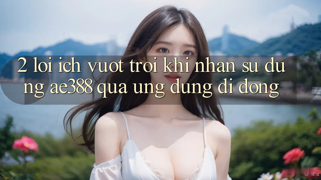 2. Lợi ích vượt trội khi nhận sử dụng ae388 qua ứng dụng di động 2. Lợi ích vượt trội khi nhận sử dụng ae388 qua ứng dụng di động