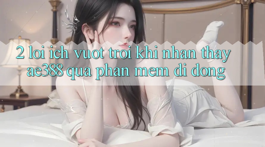 2. Lợi ích vượt trội khi nhận thấy ae388 qua phần mềm di động 2. Lợi ích vượt trội khi nhận thấy ae388 qua phần mềm di động