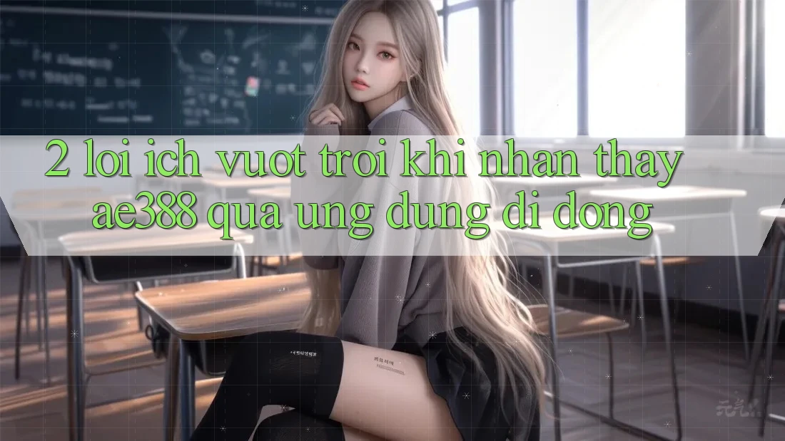 2. Lợi ích vượt trội khi nhận thấy ae388 qua ứng dụng di động