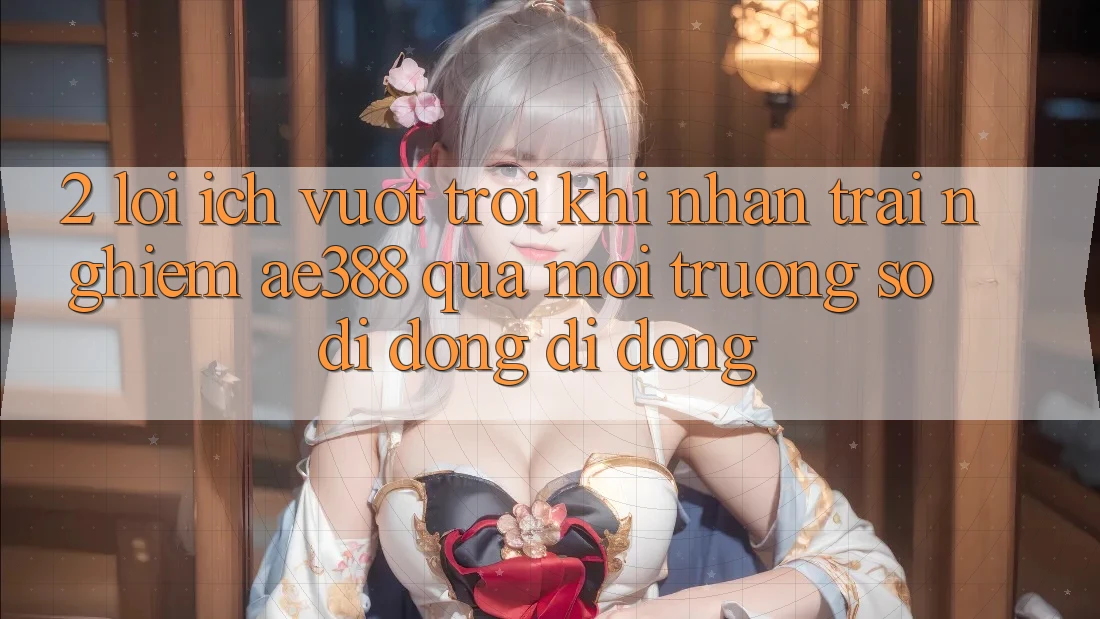 2. Lợi ích vượt trội khi nhận trải nghiệm ae388 qua môi trường số di động di động 2. Lợi ích vượt trội khi nhận trải nghiệm ae388 qua môi trường số di động di động