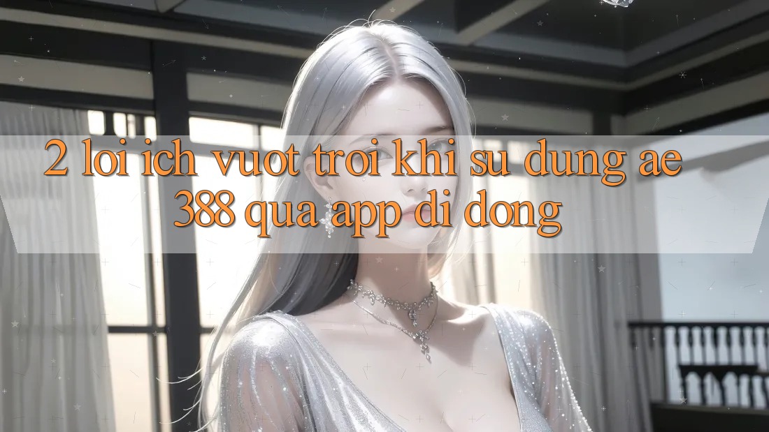 2. Lợi ích vượt trội khi sử dụng ae388 qua app di động 2. Lợi ích vượt trội khi sử dụng ae388 qua app di động