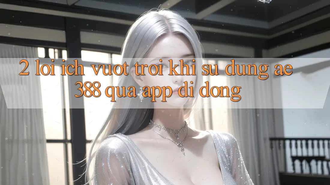2. Lợi ích vượt trội khi sử dụng ae388 qua app di động 2. Lợi ích vượt trội khi sử dụng ae388 qua app di động