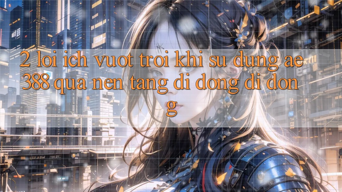 2. Lợi ích vượt trội khi sử dụng ae388 qua nền tảng di động di động 2. Lợi ích vượt trội khi sử dụng ae388 qua nền tảng di động di động