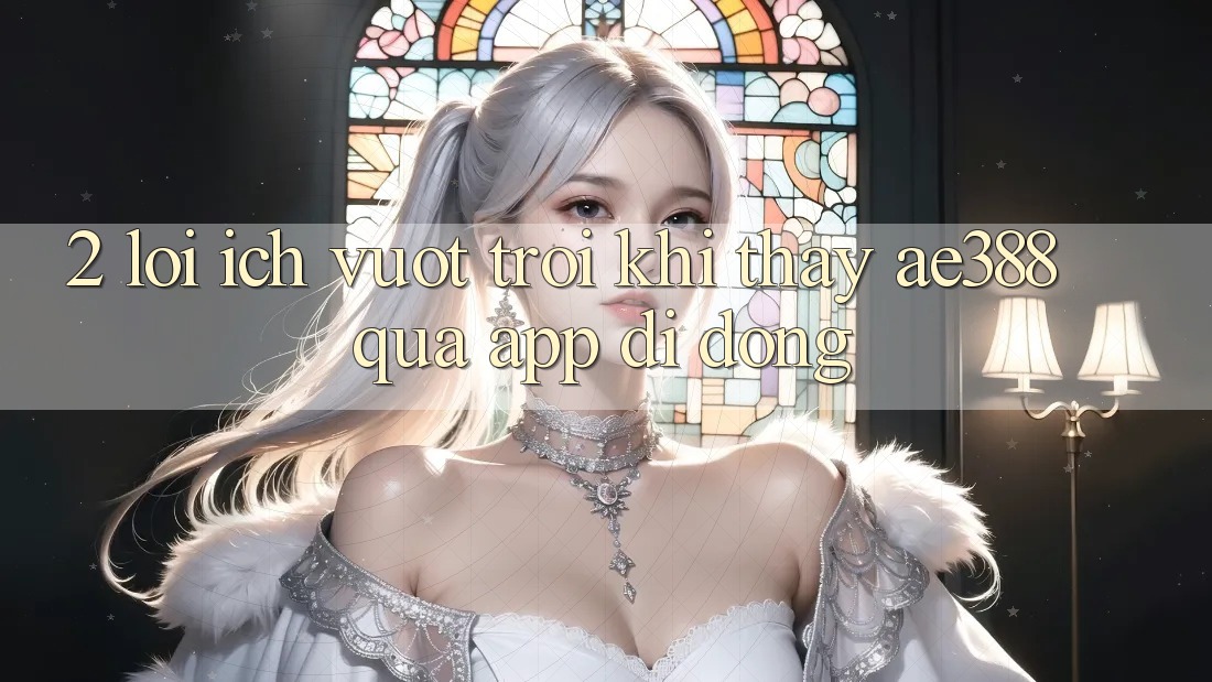 2. Lợi ích vượt trội khi thấy ae388 qua app di động 2. Lợi ích vượt trội khi thấy ae388 qua app di động