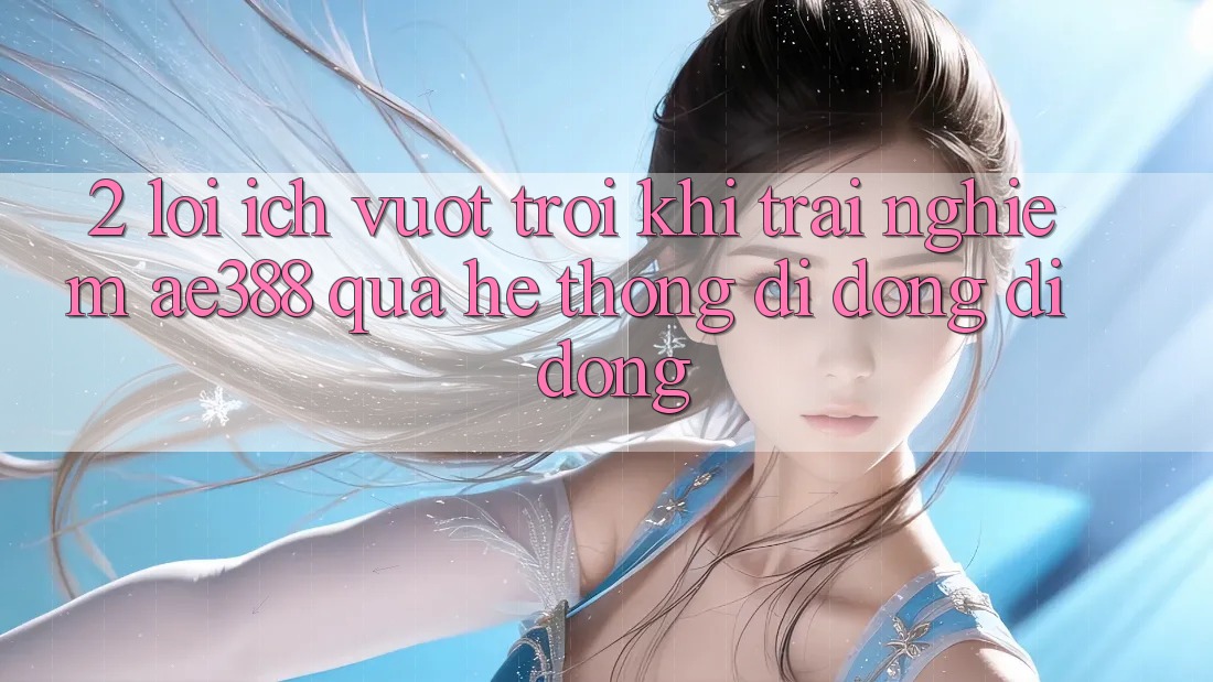2. Lợi ích vượt trội khi trải nghiệm ae388 qua hệ thống di động di động 2. Lợi ích vượt trội khi trải nghiệm ae388 qua hệ thống di động di động
